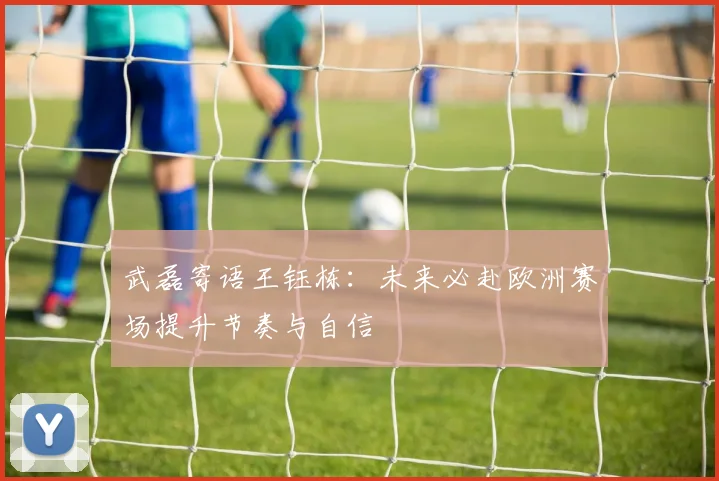 武磊寄语王钰栋：未来必赴欧洲赛场提升节奏与自信