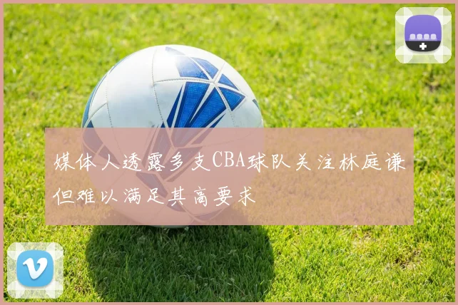 媒体人透露多支CBA球队关注林庭谦但难以满足其高要求