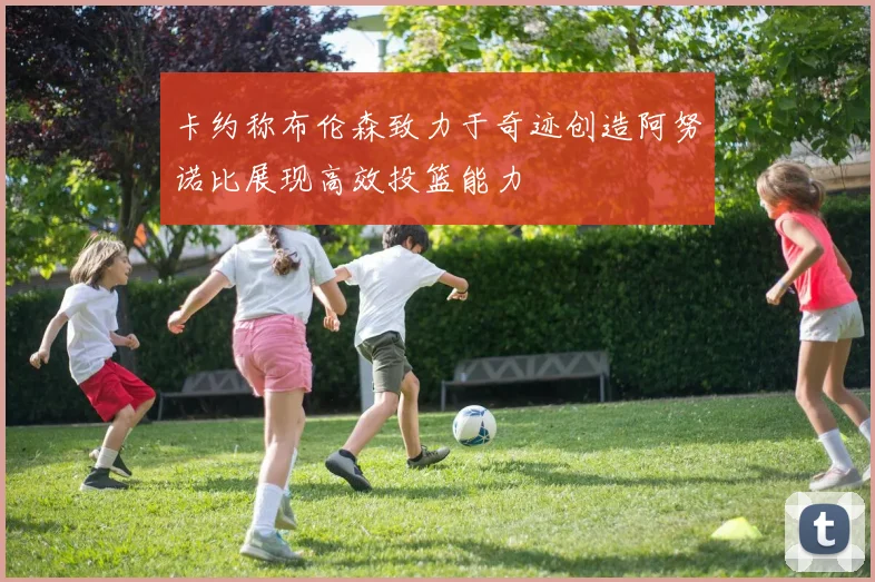 卡约称布伦森致力于奇迹创造阿努诺比展现高效投篮能力
