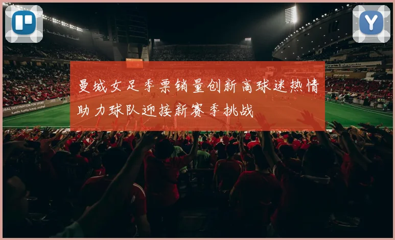 曼城女足季票销量创新高球迷热情助力球队迎接新赛季挑战