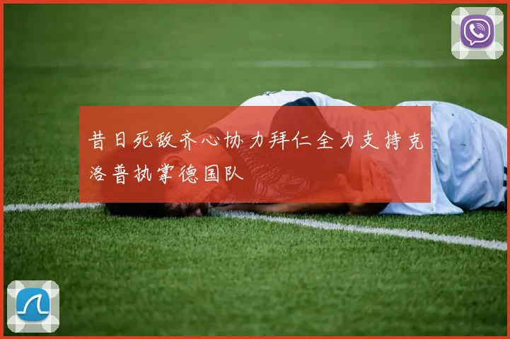 昔日死敌齐心协力拜仁全力支持克洛普执掌德国队
