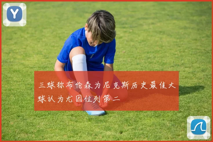 三球称布伦森为尼克斯历史最佳大球认为尤因位列第二