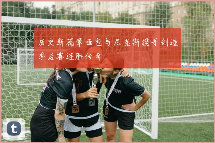 历史新篇章面包与尼克斯携手创造季后赛连胜传奇