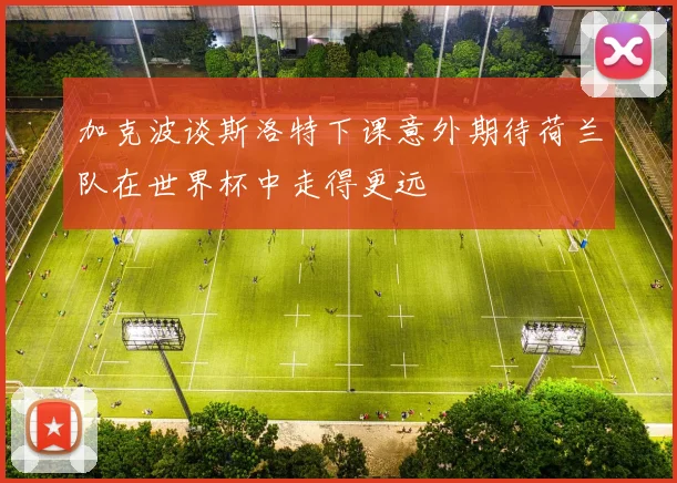 加克波谈斯洛特下课意外期待荷兰队在世界杯中走得更远