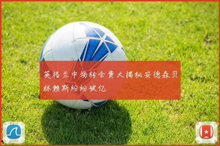 英格兰中场转会费大揭秘安德森贝林赖斯纷纷破亿