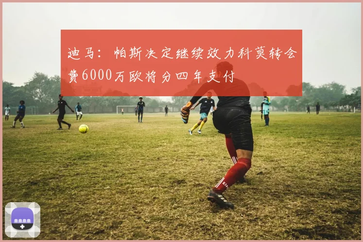 迪马：帕斯决定继续效力科莫转会费6000万欧将分四年支付