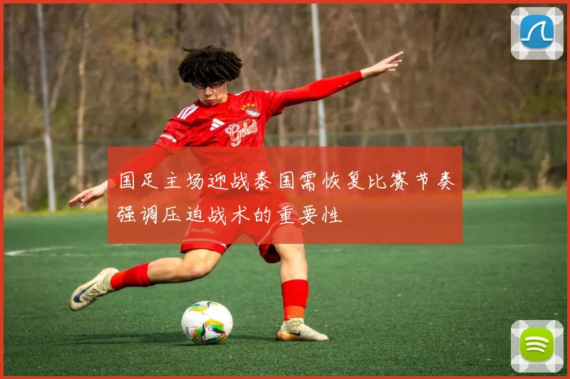 国足主场迎战泰国需恢复比赛节奏强调压迫战术的重要性