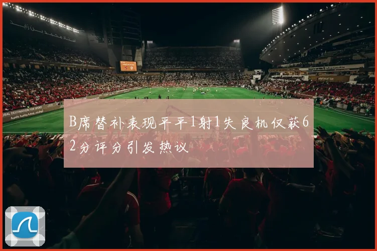 B席替补表现平平1射1失良机仅获62分评分引发热议