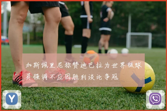 加斯佩里尼称赞迪巴拉为世界级球员强调不应因胜利谈论争冠